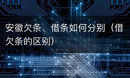 安徽欠条、借条如何分别（借欠条的区别）