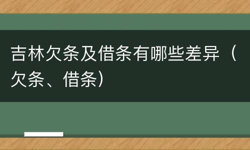 吉林欠条及借条有哪些差异（欠条、借条）