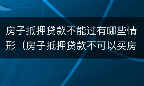 房子抵押贷款不能过有哪些情形（房子抵押贷款不可以买房吗）