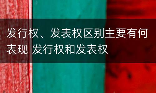 发行权、发表权区别主要有何表现 发行权和发表权