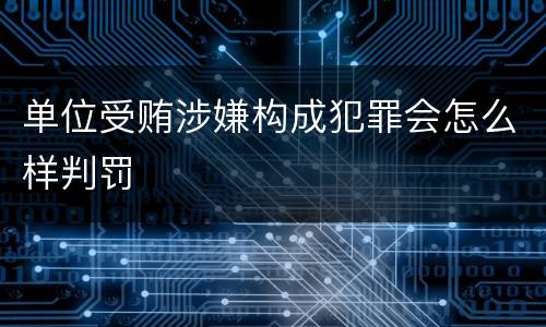 单位受贿涉嫌构成犯罪会怎么样判罚