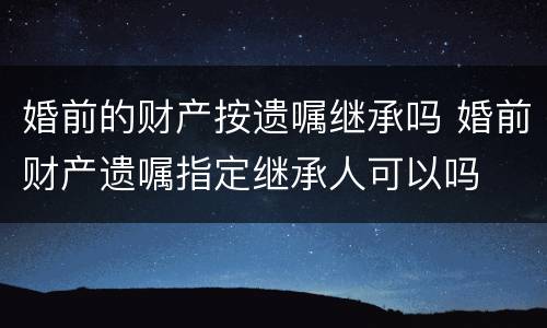 婚前的财产按遗嘱继承吗 婚前财产遗嘱指定继承人可以吗