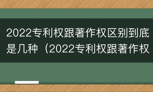 2022专利权跟著作权区别到底是几种（2022专利权跟著作权区别到底是几种类型）