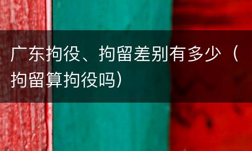 广东拘役、拘留差别有多少（拘留算拘役吗）