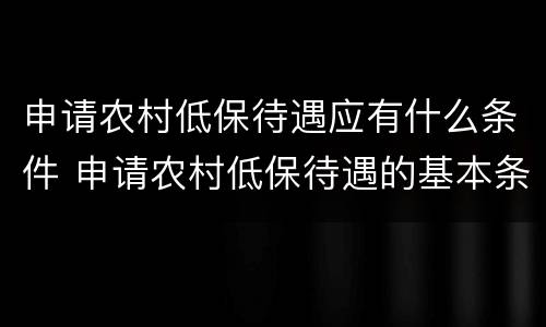 申请农村低保待遇应有什么条件 申请农村低保待遇的基本条件