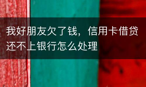 我好朋友欠了钱，信用卡借贷还不上银行怎么处理