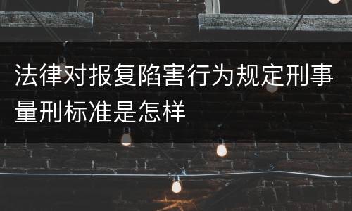 法律对报复陷害行为规定刑事量刑标准是怎样