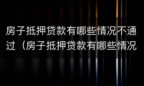 房子抵押贷款有哪些情况不通过（房子抵押贷款有哪些情况不通过审核）