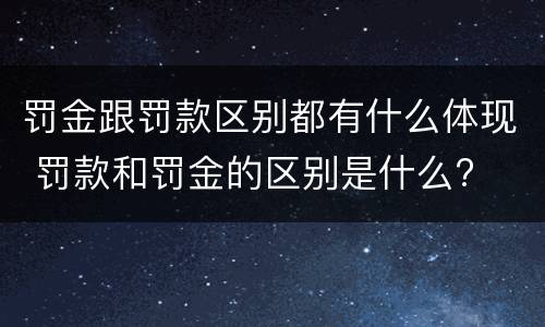 罚金跟罚款区别都有什么体现 罚款和罚金的区别是什么?