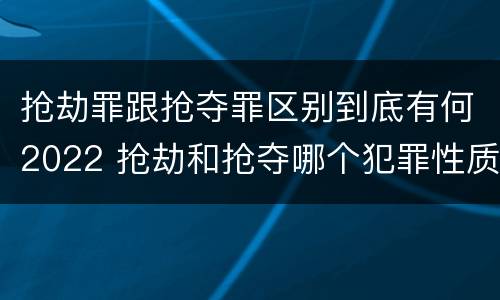 抢劫罪跟抢夺罪区别到底有何2022 抢劫和抢夺哪个犯罪性质严重