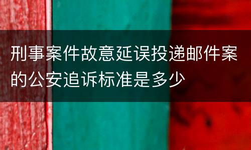 刑事案件故意延误投递邮件案的公安追诉标准是多少