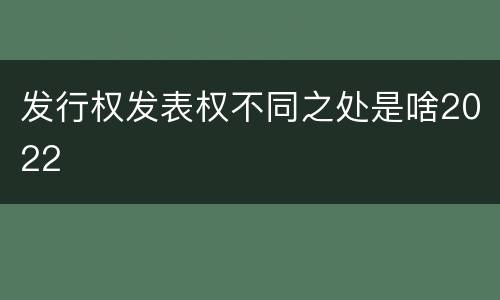 发行权发表权不同之处是啥2022