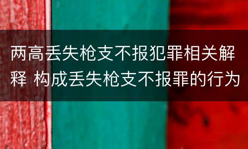 两高丢失枪支不报犯罪相关解释 构成丢失枪支不报罪的行为