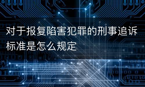 对于报复陷害犯罪的刑事追诉标准是怎么规定