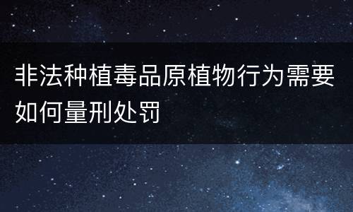 非法种植毒品原植物行为需要如何量刑处罚