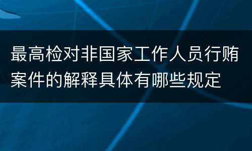 最高检对非国家工作人员行贿案件的解释具体有哪些规定