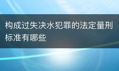 构成过失决水犯罪的法定量刑标准有哪些