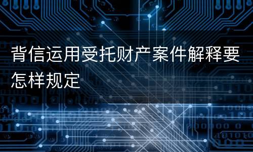背信运用受托财产案件解释要怎样规定