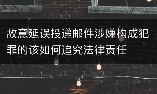 故意延误投递邮件涉嫌构成犯罪的该如何追究法律责任
