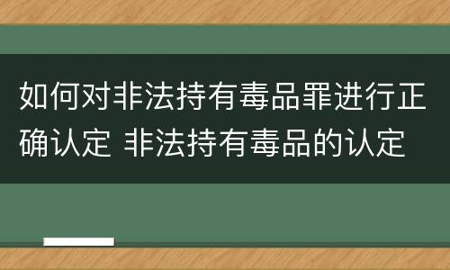 如何对非法持有毒品罪进行正确认定 非法持有毒品的认定