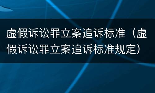 虚假诉讼罪立案追诉标准（虚假诉讼罪立案追诉标准规定）