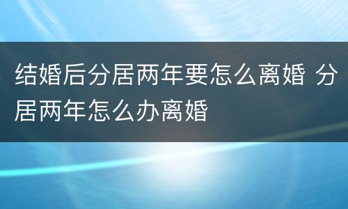 结婚后分居两年要怎么离婚 分居两年怎么办离婚