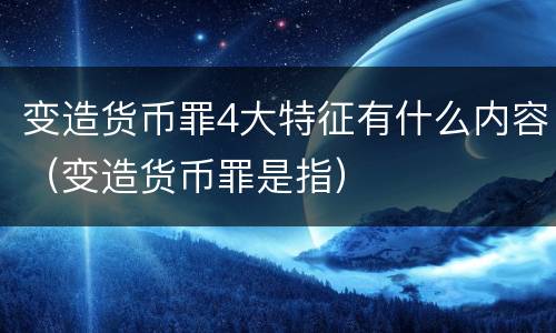变造货币罪4大特征有什么内容（变造货币罪是指）