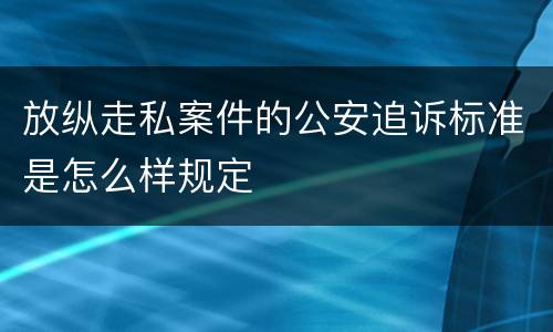 放纵走私案件的公安追诉标准是怎么样规定