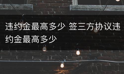 违约金最高多少 签三方协议违约金最高多少