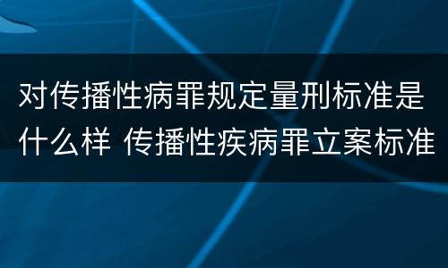对传播性病罪规定量刑标准是什么样 传播性疾病罪立案标准