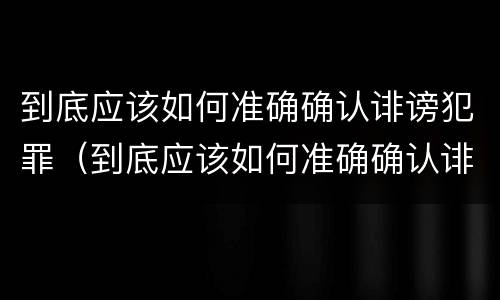 到底应该如何准确确认诽谤犯罪（到底应该如何准确确认诽谤犯罪行为）
