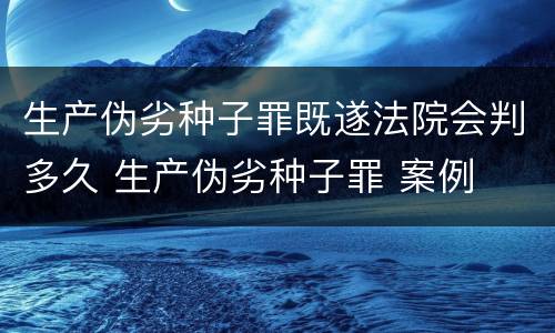 生产伪劣种子罪既遂法院会判多久 生产伪劣种子罪 案例