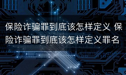 保险诈骗罪到底该怎样定义 保险诈骗罪到底该怎样定义罪名