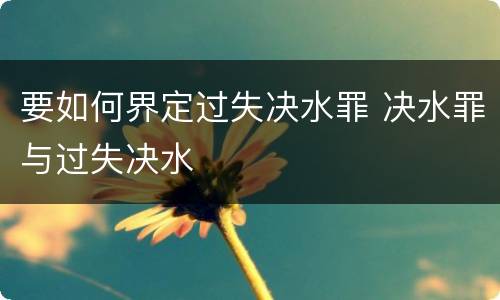 要如何界定过失决水罪 决水罪与过失决水