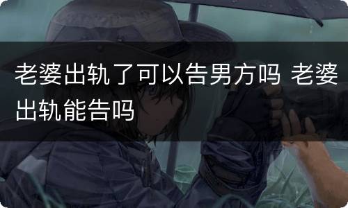 老婆出轨了可以告男方吗 老婆出轨能告吗