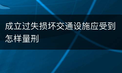 成立过失损坏交通设施应受到怎样量刑