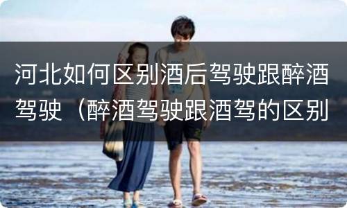 河北如何区别酒后驾驶跟醉酒驾驶（醉酒驾驶跟酒驾的区别）