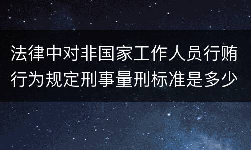 法律中对非国家工作人员行贿行为规定刑事量刑标准是多少
