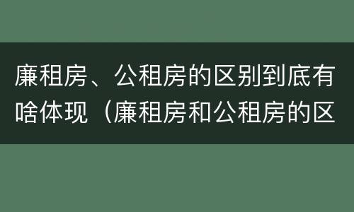 廉租房、公租房的区别到底有啥体现（廉租房和公租房的区别到底是什么）