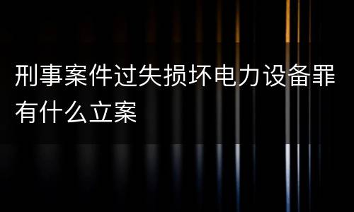 刑事案件过失损坏电力设备罪有什么立案