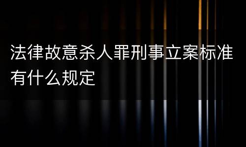 法律故意杀人罪刑事立案标准有什么规定