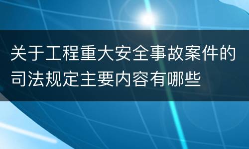 关于工程重大安全事故案件的司法规定主要内容有哪些