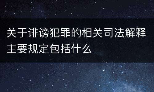 关于诽谤犯罪的相关司法解释主要规定包括什么