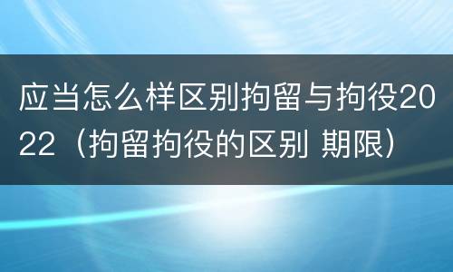 应当怎么样区别拘留与拘役2022（拘留拘役的区别 期限）