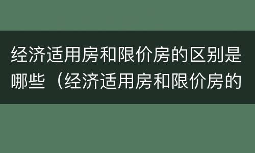 经济适用房和限价房的区别是哪些（经济适用房和限价房的区别有哪些）