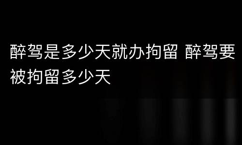 醉驾是多少天就办拘留 醉驾要被拘留多少天