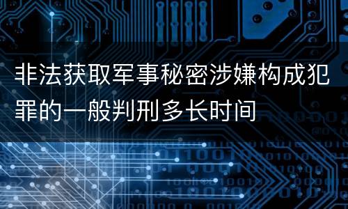 非法获取军事秘密涉嫌构成犯罪的一般判刑多长时间