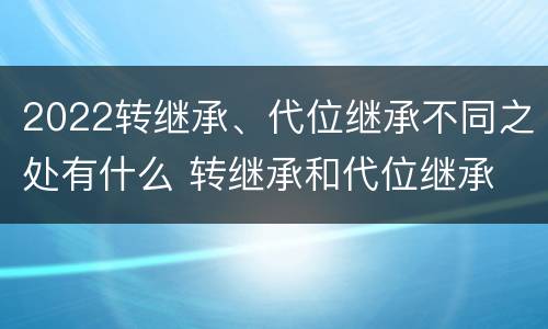 2022转继承、代位继承不同之处有什么 转继承和代位继承