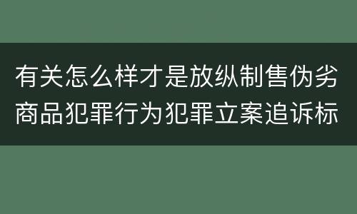 有关怎么样才是放纵制售伪劣商品犯罪行为犯罪立案追诉标准
