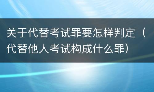 关于代替考试罪要怎样判定（代替他人考试构成什么罪）